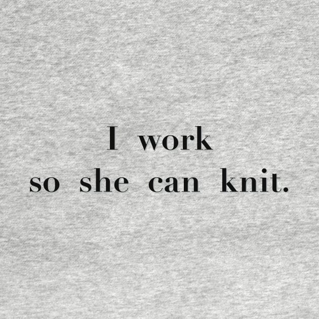 I work so she can knit by LM Designs by DS